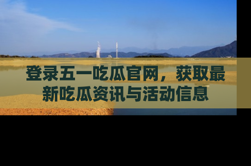 登录五一吃瓜官网，获取最新吃瓜资讯与活动信息