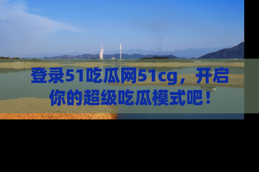 登录51吃瓜网51cg，开启你的超级吃瓜模式吧！