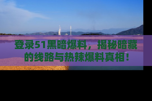 登录51黑暗爆料，揭秘暗藏的线路与热辣爆料真相！