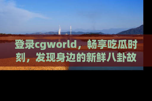 登录cgworld，畅享吃瓜时刻，发现身边的新鲜八卦故事