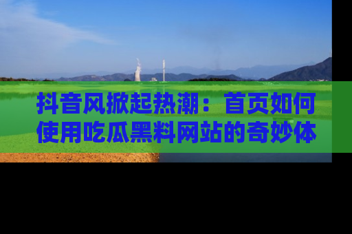 抖音风掀起热潮：首页如何使用吃瓜黑料网站的奇妙体验