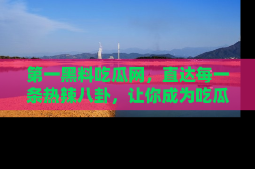 第一黑料吃瓜网，直达每一条热辣八卦，让你成为吃瓜达人！