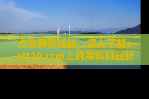 点击网页链接，深入了解zztt10.ccm上的黑料和最新消息！