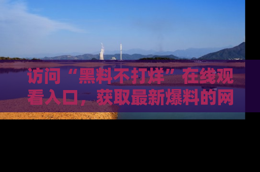 访问“黑料不打烊”在线观看入口，获取最新爆料的网址！