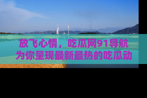 放飞心情，吃瓜网91导航为你呈现最新最热的吃瓜动态！
