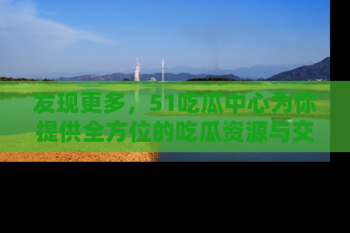 发现更多，51吃瓜中心为你提供全方位的吃瓜资源与交流平台