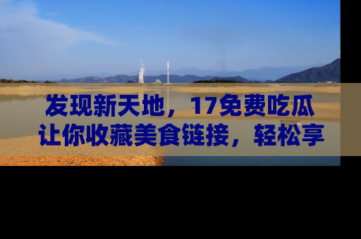 发现新天地，17免费吃瓜让你收藏美食链接，轻松享受美好生活