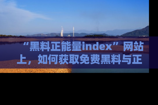 “黑料正能量index”网站上,如何获取免费黑料与正能量资讯?