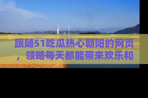 跟随51吃瓜热心朝阳的网页，领略每天都能带来欢乐和惊喜的小资讯！