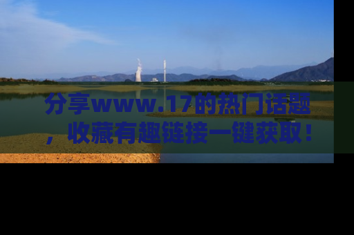 分享www.17的热门话题，收藏有趣链接一键获取！