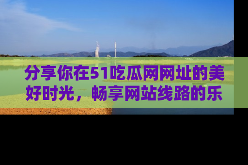 分享你在51吃瓜网网址的美好时光，畅享网站线路的乐趣！