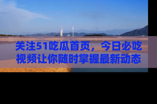 关注51吃瓜首页，今日必吃视频让你随时掌握最新动态