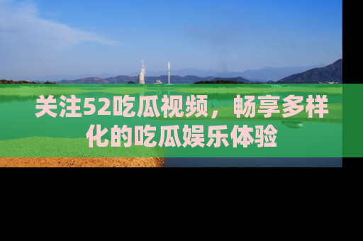 关注52吃瓜视频，畅享多样化的吃瓜娱乐体验