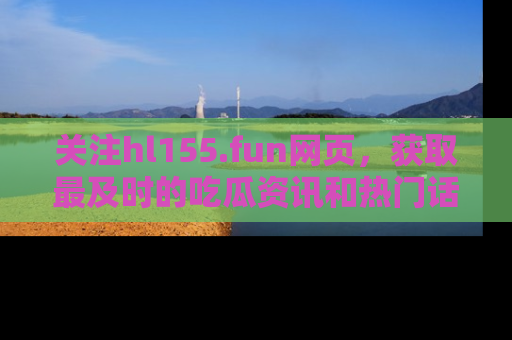 关注hl155.fun网页，获取最及时的吃瓜资讯和热门话题！
