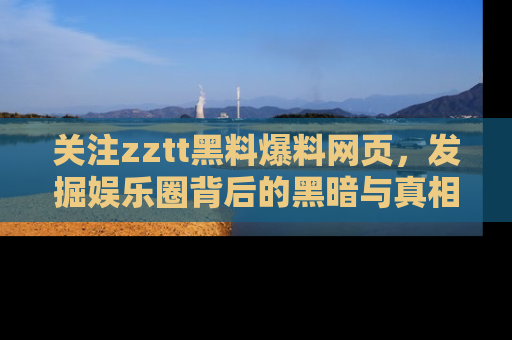 关注zztt黑料爆料网页，发掘娱乐圈背后的黑暗与真相