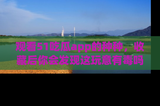观看51吃瓜app的种种，收藏后你会发现这玩意有毒吗？