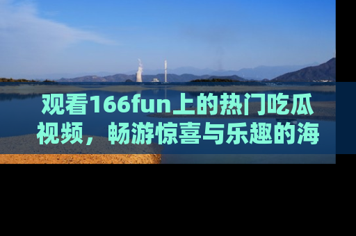 观看166fun上的热门吃瓜视频，畅游惊喜与乐趣的海洋！