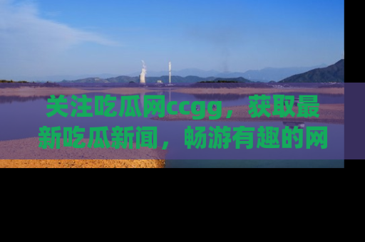 关注吃瓜网ccgg，获取最新吃瓜新闻，畅游有趣的网站世界