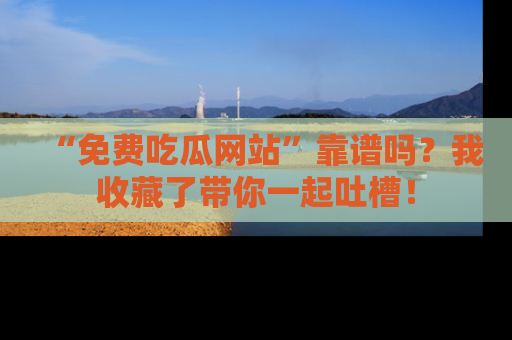 “免费吃瓜网站”靠谱吗?我收藏了带你一起吐槽!