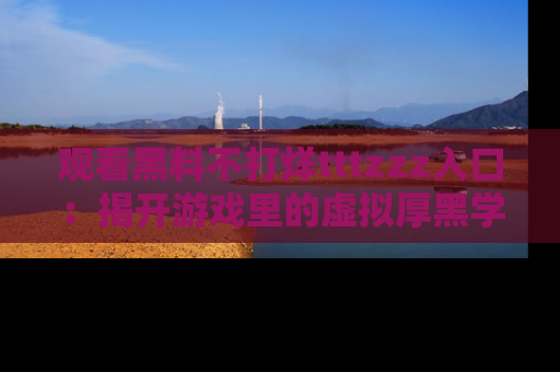 观看黑料不打烊tttzzz入口：揭开游戏里的虚拟厚黑学