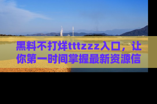 黑料不打烊tttzzz入口，让你第一时间掌握最新资源信息