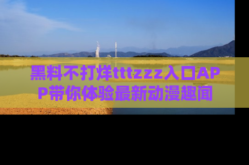 黑料不打烊tttzzz入口APP带你体验最新动漫趣闻
