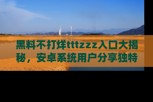 黑料不打烊tttzzz入口大揭秘，安卓系统用户分享独特的获取方式！