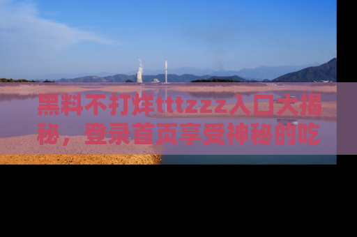 黑料不打烊tttzzz入口大揭秘，登录首页享受神秘的吃瓜时光，不容错过～