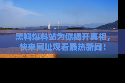 黑料爆料站为你揭开真相，快来网址观看最热新闻！