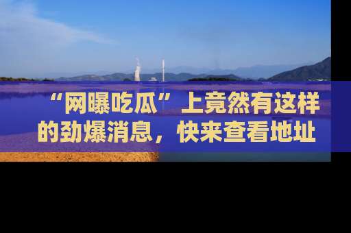 “网曝吃瓜”上竟然有这样的劲爆消息,快来查看地址了解详情!
