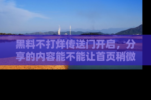 黑料不打烊传送门开启，分享的内容能不能让首页稍微有点新意？