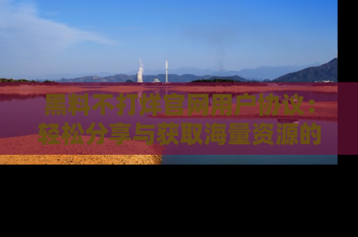 黑料不打烊官网用户协议：轻松分享与获取海量资源的方法