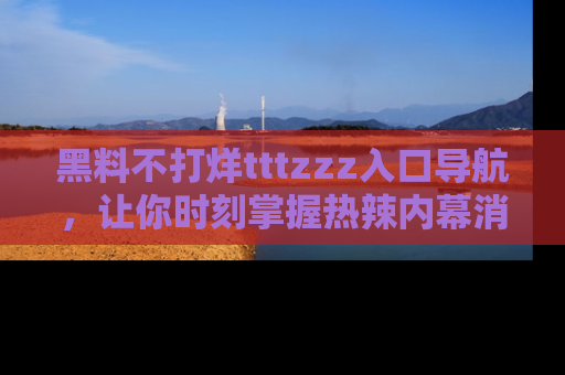 黑料不打烊tttzzz入口导航，让你时刻掌握热辣内幕消息