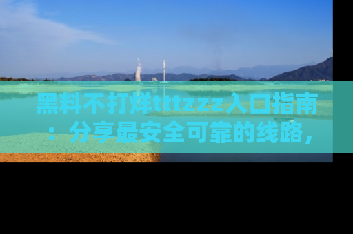 黑料不打烊tttzzz入口指南：分享最安全可靠的线路，轻松获取最新八卦！