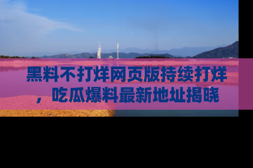 黑料不打烊网页版持续打烊，吃瓜爆料最新地址揭晓