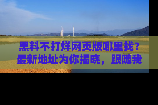 黑料不打烊网页版哪里找？最新地址为你揭晓，跟随我们一起了解更多八卦吧！