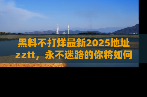 黑料不打烊最新2025地址zztt，永不迷路的你将如何撕开真相的面纱？