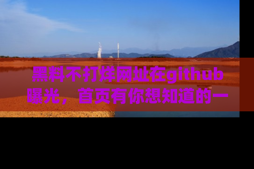 黑料不打烊网址在github曝光，首页有你想知道的一切幽默趣事，快来看看