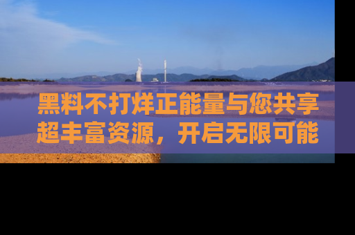 黑料不打烊正能量与您共享超丰富资源，开启无限可能的新视界！