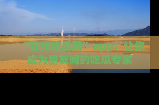 “在线吃瓜网”app:让你成为朋友间的吃瓜专家