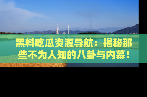 黑料吃瓜资源导航：揭秘那些不为人知的八卦与内幕！