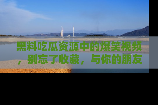 黑料吃瓜资源中的爆笑视频，别忘了收藏，与你的朋友一起分享乐趣！