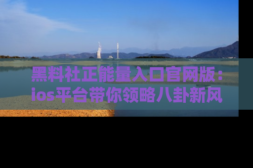 黑料社正能量入口官网版：ios平台带你领略八卦新风潮！