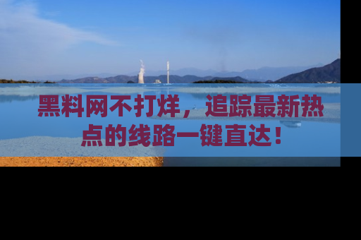 黑料网不打烊，追踪最新热点的线路一键直达！