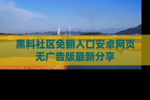 黑料社区免翻入口安卓网页无广告版最新分享
