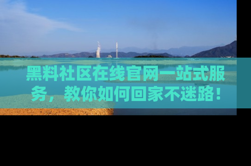 黑料社区在线官网一站式服务，教你如何回家不迷路！