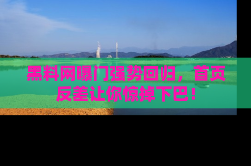黑料网曝门强势回归，首页反差让你惊掉下巴！