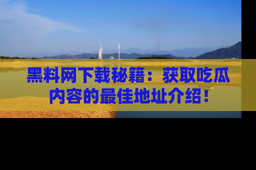 黑料网下载秘籍：获取吃瓜内容的最佳地址介绍！