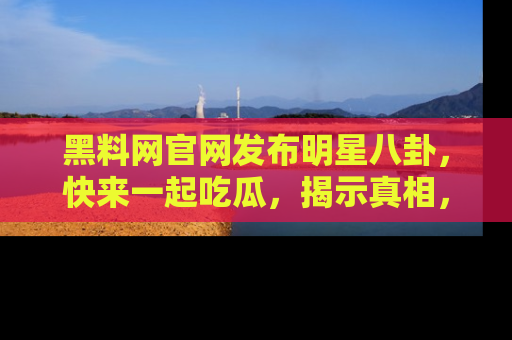 黑料网官网发布明星八卦，快来一起吃瓜，揭示真相，乐趣无穷！
