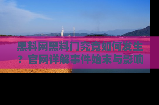 黑料网黑料门究竟如何发生？官网详解事件始末与影响